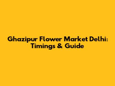 Ghazipur Flower Market Delhi: Timings & Guide
