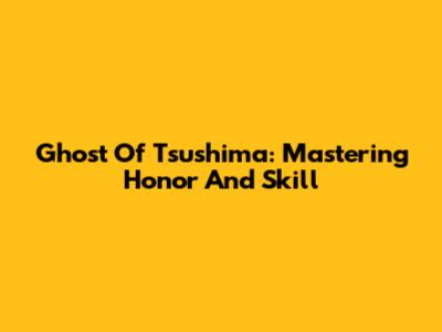 Ghost Of Tsushima: Mastering Honor And Skill