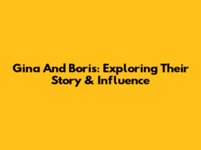 Gina And Boris: Exploring Their Story & Influence