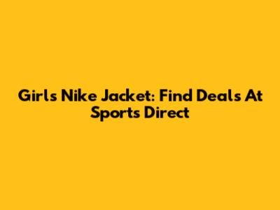 Girls Nike Jacket: Find Deals At Sports Direct