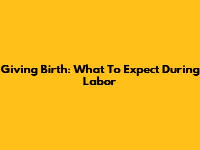 Giving Birth: What To Expect During Labor