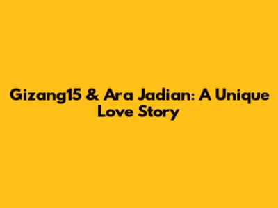 Gizang15 & Ara Jadian: A Unique Love Story
