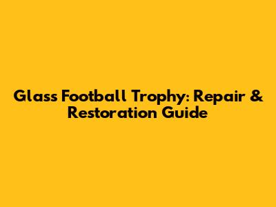 Glass Football Trophy: Repair & Restoration Guide