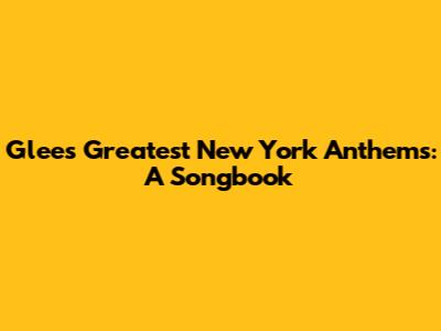 Glee's Greatest New York Anthems: A Songbook