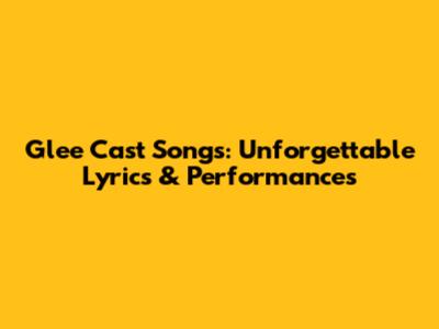 Glee Cast Songs: Unforgettable Lyrics & Performances
