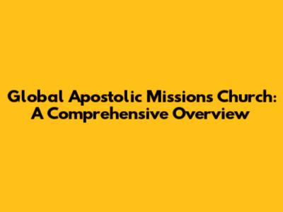 Global Apostolic Missions Church: A Comprehensive Overview