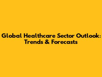 Global Healthcare Sector Outlook: Trends & Forecasts