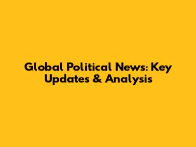 Global Political News: Key Updates & Analysis