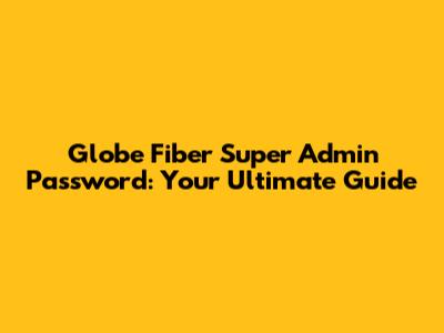Globe Fiber Super Admin Password: Your Ultimate Guide