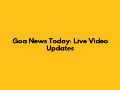 Goa News Today: Live Video Updates