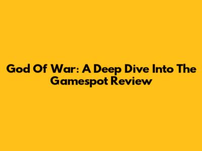 God Of War: A Deep Dive Into The Gamespot Review
