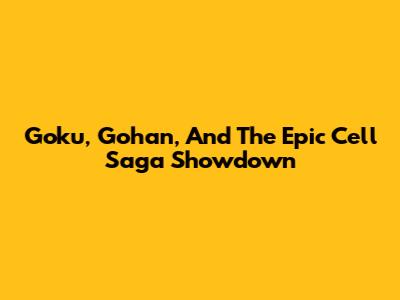 Goku, Gohan, And The Epic Cell Saga Showdown