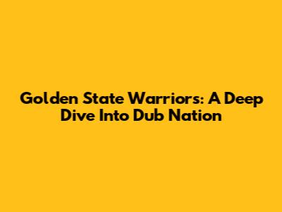 Golden State Warriors: A Deep Dive Into Dub Nation