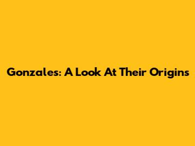 Gonzales: A Look At Their Origins