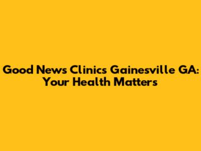 Good News Clinics Gainesville GA: Your Health Matters