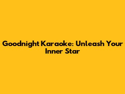 Goodnight Karaoke: Unleash Your Inner Star