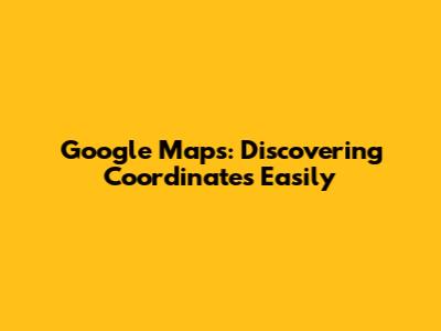 Google Maps: Discovering Coordinates Easily
