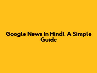 Google News In Hindi: A Simple Guide