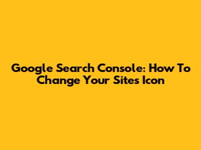 Google Search Console: How To Change Your Site's Icon