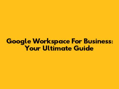 Google Workspace For Business: Your Ultimate Guide
