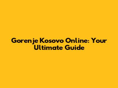 Gorenje Kosovo Online: Your Ultimate Guide
