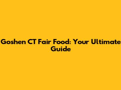 Goshen CT Fair Food: Your Ultimate Guide