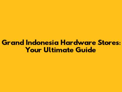 Grand Indonesia Hardware Stores: Your Ultimate Guide