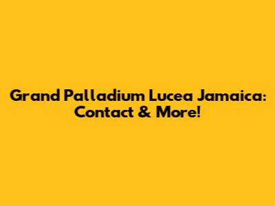 Grand Palladium Lucea Jamaica: Contact & More!