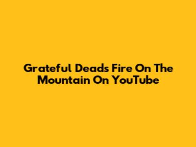 Grateful Dead's "Fire On The Mountain" On YouTube