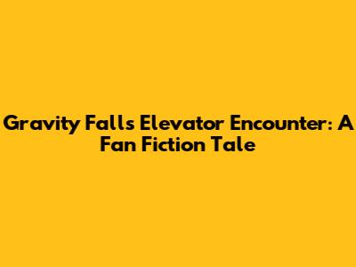 Gravity Falls Elevator Encounter: A Fan Fiction Tale