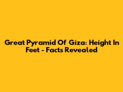 Great Pyramid Of Giza: Height In Feet - Facts Revealed