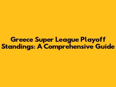 Greece Super League Playoff Standings: A Comprehensive Guide