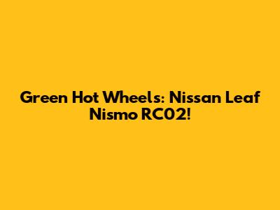 Green Hot Wheels: Nissan Leaf Nismo RC02!