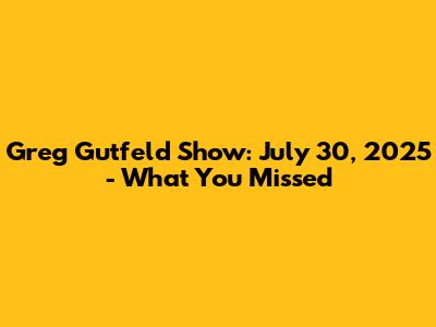 Greg Gutfeld Show: July 30, 2025 - What You Missed
