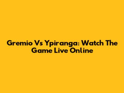 Gremio Vs Ypiranga: Watch The Game Live Online