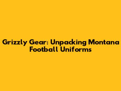 Grizzly Gear: Unpacking Montana Football Uniforms