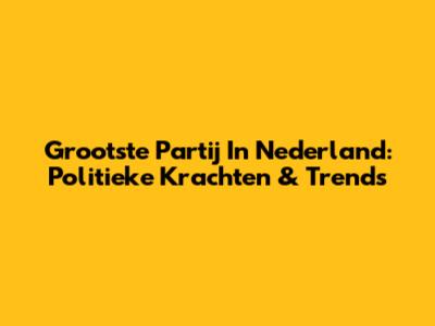 Grootste Partij In Nederland: Politieke Krachten & Trends