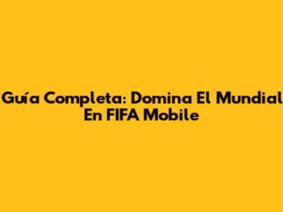 Guía Completa: Domina El Mundial En FIFA Mobile