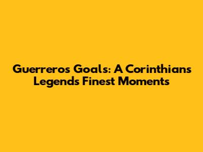Guerrero's Goals: A Corinthians Legend's Finest Moments
