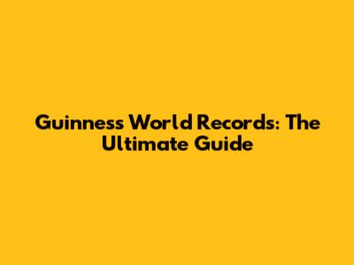 Guinness World Records: The Ultimate Guide