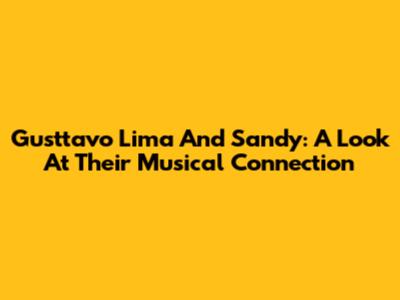 Gusttavo Lima And Sandy: A Look At Their Musical Connection
