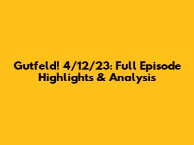 Gutfeld! 4/12/23: Full Episode Highlights & Analysis