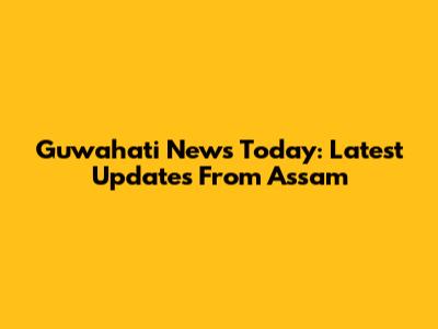 Guwahati News Today: Latest Updates From Assam