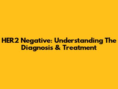 HER2 Negative: Understanding The Diagnosis & Treatment