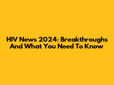 HIV News 2024: Breakthroughs And What You Need To Know