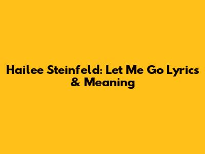Hailee Steinfeld: "Let Me Go" Lyrics & Meaning