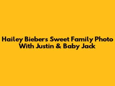 Hailey Bieber's Sweet Family Photo With Justin & Baby Jack