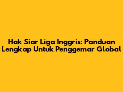 Hak Siar Liga Inggris: Panduan Lengkap Untuk Penggemar Global