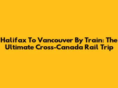 Halifax To Vancouver By Train: The Ultimate Cross-Canada Rail Trip
