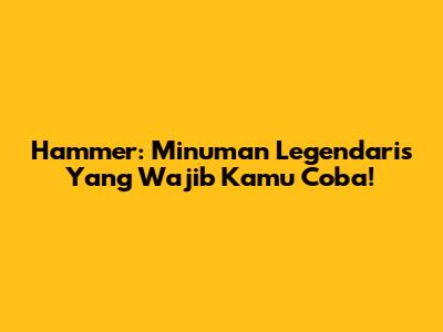 Hammer: Minuman Legendaris Yang Wajib Kamu Coba!